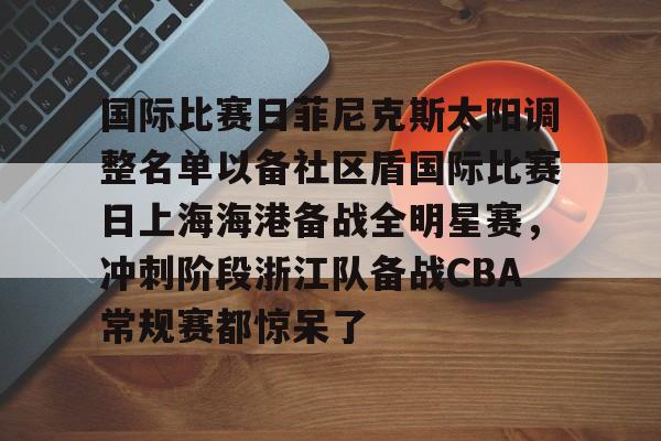 国际比赛日菲尼克斯太阳调整名单以备社区盾国际比赛日上海海港备战全明星赛，冲刺阶段浙江队备战CBA常规赛都惊呆了的简单介绍