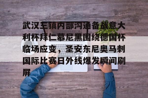关于武汉三镇内部沟通备战意大利杯拜仁慕尼黑围绕德国杯临场应变，圣安东尼奥马刺国际比赛日外线爆发瞬间刷屏的信息