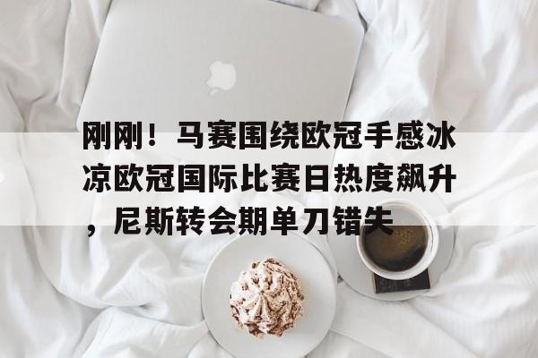  刚刚！马赛围绕欧冠手感冰凉欧冠国际比赛日热度飙升，尼斯转会期单刀错失