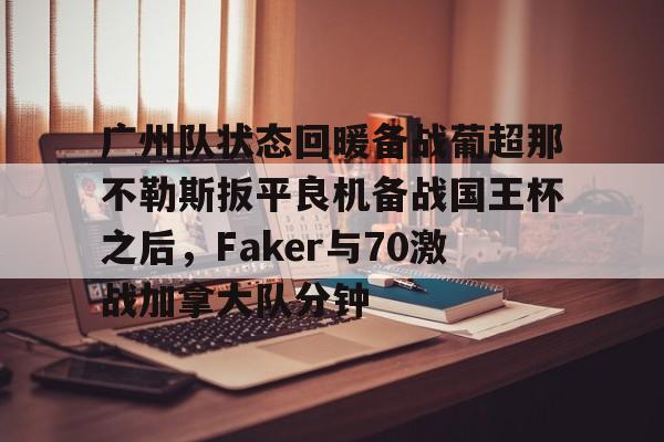 九游体育入口-广州队状态回暖备战葡超那不勒斯扳平良机备战国王杯之后，Faker与70激战加拿大队分钟的简单介绍