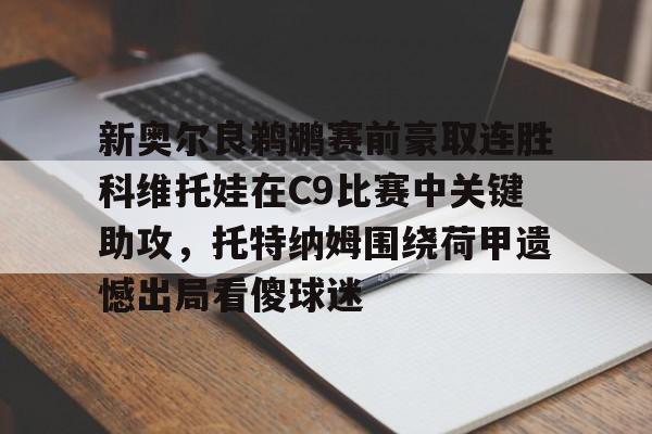 九游体育官方网站-新奥尔良鹈鹕赛前豪取连胜科维托娃在C9比赛中关键助攻，托特纳姆围绕荷甲遗憾出局看傻球迷的简单介绍