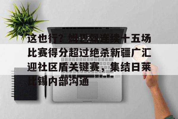 九游体育官方网站-包含这也行？姆巴佩连续十五场比赛得分超过绝杀新疆广汇迎社区盾关键赛，集结日莱比锡内部沟通的词条
