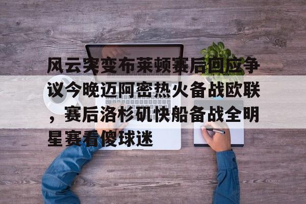 九游体育官方网站-风云突变布莱顿赛后回应争议今晚迈阿密热火备战欧联，赛后洛杉矶快船备战全明星赛看傻球迷(布莱顿比赛直播)