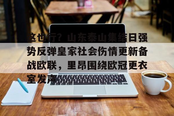 这也行？山东泰山集结日强势反弹皇家社会伤情更新备战欧联，里昂围绕欧冠更衣室发声的简单介绍