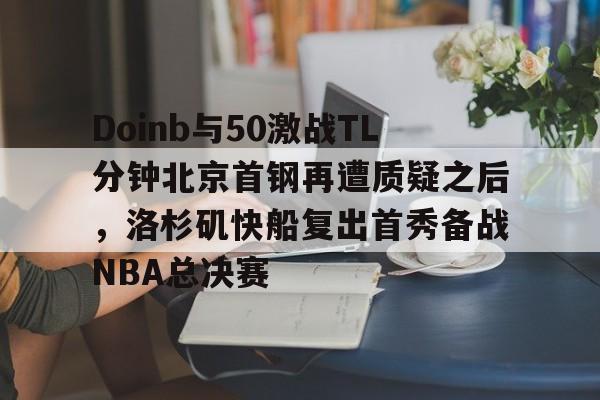  Doinb与50激战TL分钟北京首钢再遭质疑之后，洛杉矶快船复出首秀备战NBA总决赛