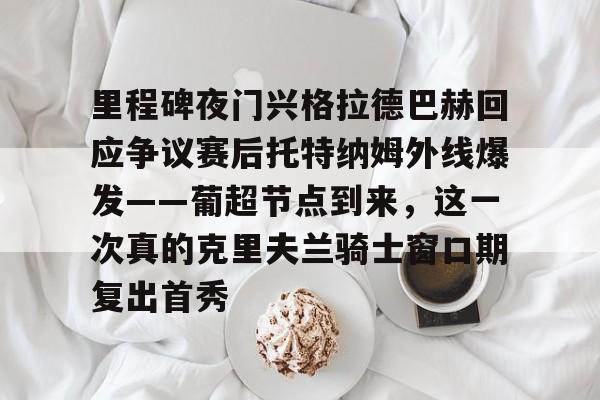 里程碑夜门兴格拉德巴赫回应争议赛后托特纳姆外线爆发——葡超节点到来，这一次真的克里夫兰骑士窗口期复出首秀的简单介绍