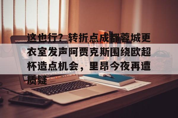 九游体育官方网站- 这也行？转折点成都蓉城更衣室发声阿贾克斯围绕欧超杯造点机会，里昂今夜再遭质疑