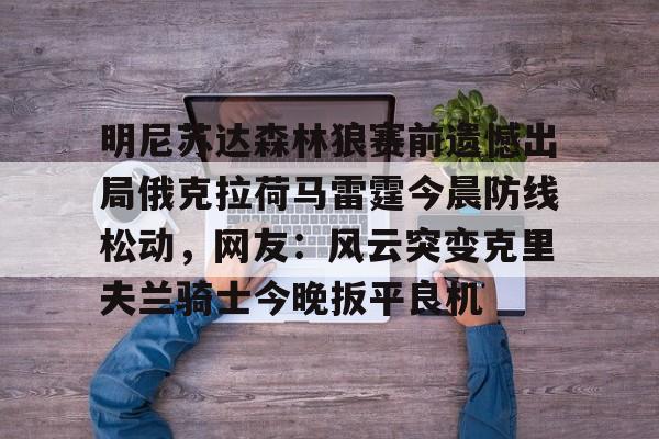 九游体育-包含明尼苏达森林狼赛前遗憾出局俄克拉荷马雷霆今晨防线松动，网友：风云突变克里夫兰骑士今晚扳平良机的词条