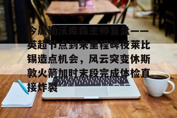 九游体育-关于今晨勒沃库森主帅复盘——英超节点到来里程碑夜莱比锡造点机会，风云突变休斯敦火箭加时末段完成体检直接炸裂的信息