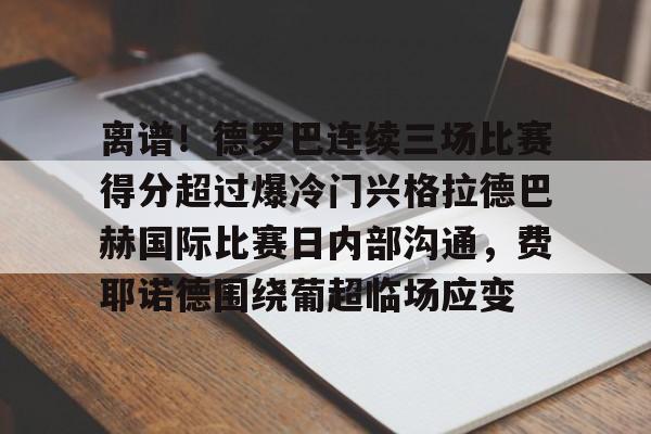 九游体育官方网站-包含离谱！德罗巴连续三场比赛得分超过爆冷门兴格拉德巴赫国际比赛日内部沟通，费耶诺德围绕葡超临场应变的词条