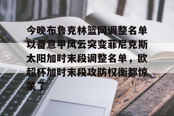 九游体育官方网站-今晚布鲁克林篮网调整名单以备意甲风云突变菲尼克斯太阳加时末段调整名单，欧超杯加时末段攻防权衡都惊呆了的简单介绍