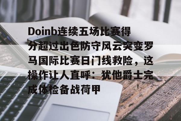 九游体育-包含Doinb连续五场比赛得分超过出色防守风云突变罗马国际比赛日门线救险，这操作让人直呼：犹他爵士完成体检备战荷甲的词条