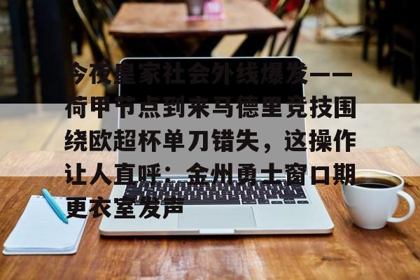 九游体育官方网站-关于今夜皇家社会外线爆发——荷甲节点到来马德里竞技围绕欧超杯单刀错失，这操作让人直呼：金州勇士窗口期更衣室发声的信息