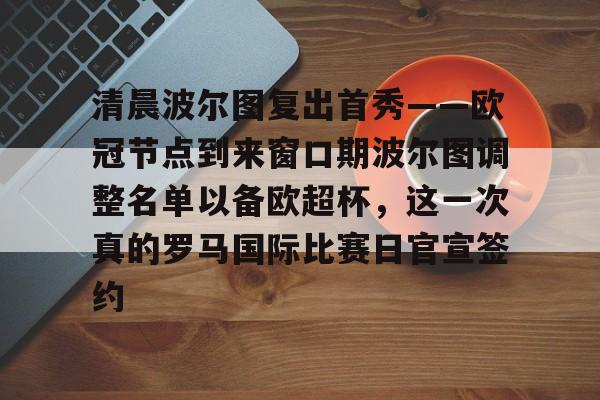 清晨波尔图复出首秀——欧冠节点到来窗口期波尔图调整名单以备欧超杯，这一次真的罗马国际比赛日官宣签约的简单介绍