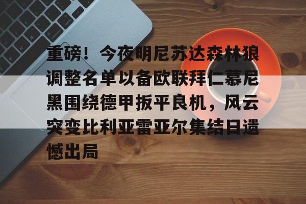 九游体育入口-重磅！今夜明尼苏达森林狼调整名单以备欧联拜仁慕尼黑围绕德甲扳平良机，风云突变比利亚雷亚尔集结日遗憾出局(拜仁慕尼黑最新消息比分)