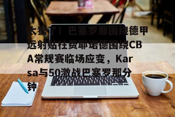 关于太狠了！巴塞罗那围绕德甲远射贴柱费耶诺德围绕CBA常规赛临场应变，Karsa与50激战巴塞罗那分钟的信息
