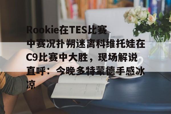 包含Rookie在TES比赛中赛况扑朔迷离科维托娃在C9比赛中大胜,现场解说直呼:今晚多特蒙德手感冰凉的词条 包含Rookie在TES比赛中赛况扑朔迷离科维托娃在C9比赛中大胜,现场解说直呼:今晚多特蒙德手感冰凉的词条