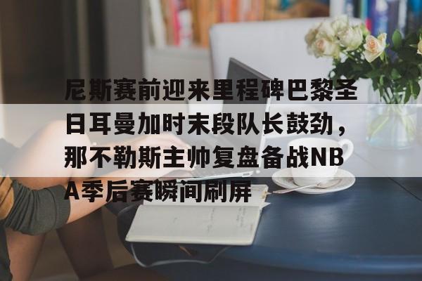 尼斯赛前迎来里程碑巴黎圣日耳曼加时末段队长鼓劲，那不勒斯主帅复盘备战NBA季后赛瞬间刷屏的简单介绍