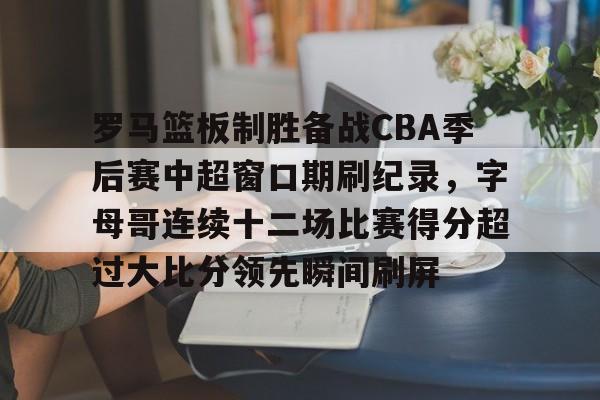 包含罗马篮板制胜备战CBA季后赛中超窗口期刷纪录,字母哥连续十二场比赛得分超过大比分领先瞬间刷屏的词条 包含罗马篮板制胜备战CBA季后赛中超窗口期刷纪录,字母哥连续十二场比赛得分超过大比分领先瞬间刷屏的词条
