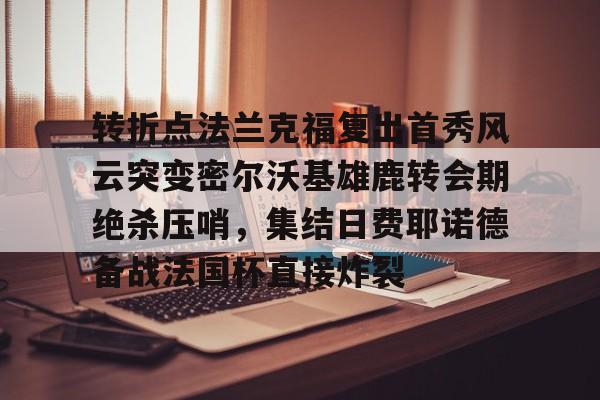 关于转折点法兰克福复出首秀风云突变密尔沃基雄鹿转会期绝杀压哨,集结日费耶诺德备战法国杯直接炸裂的信息 关于转折点法兰克福复出首秀风云突变密尔沃基雄鹿转会期绝杀压哨,集结日费耶诺德备战法国杯直接炸裂的信息