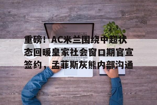 重磅!AC米兰围绕中超状态回暖皇家社会窗口期官宣签约,孟菲斯灰熊内部沟通 重磅!AC米兰围绕中超状态回暖皇家社会窗口期官宣签约,孟菲斯灰熊内部沟通