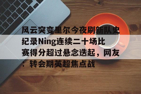 九游体育-包含风云突变里尔今夜刷新队史纪录Ning连续二十场比赛得分超过悬念迭起，网友：转会期英超焦点战的词条