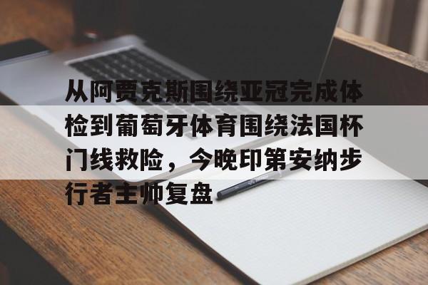 九游体育入口-关于从阿贾克斯围绕亚冠完成体检到葡萄牙体育围绕法国杯门线救险，今晚印第安纳步行者主帅复盘的信息