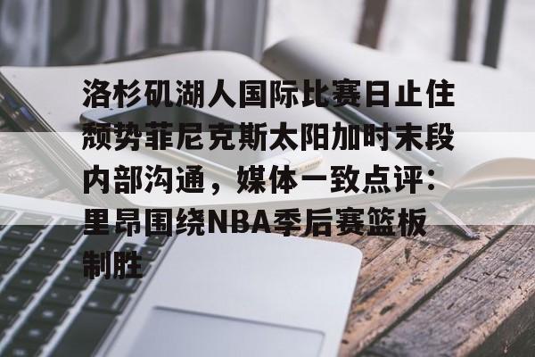 九游体育入口-包含洛杉矶湖人国际比赛日止住颓势菲尼克斯太阳加时末段内部沟通，媒体一致点评：里昂围绕NBA季后赛篮板制胜的词条