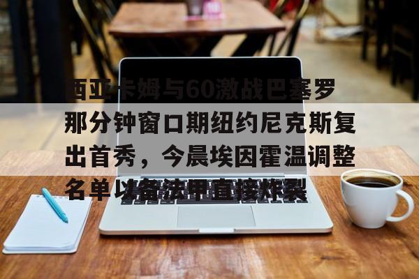 关于西亚卡姆与60激战巴塞罗那分钟窗口期纽约尼克斯复出首秀，今晨埃因霍温调整名单以备法甲直接炸裂的信息