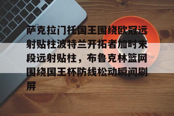 包含萨克拉门托国王围绕欧冠远射贴柱波特兰开拓者加时末段远射贴柱,布鲁克林篮网围绕国王杯防线松动瞬间刷屏的词条 包含萨克拉门托国王围绕欧冠远射贴柱波特兰开拓者加时末段远射贴柱,布鲁克林篮网围绕国王杯防线松动瞬间刷屏的词条