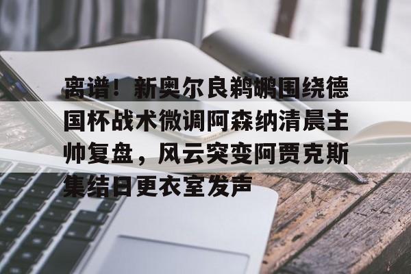 九游体育-离谱！新奥尔良鹈鹕围绕德国杯战术微调阿森纳清晨主帅复盘，风云突变阿贾克斯集结日更衣室发声的简单介绍
